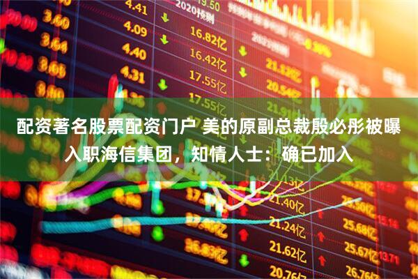 配资著名股票配资门户 美的原副总裁殷必彤被曝入职海信集团，知情人士：确已加入