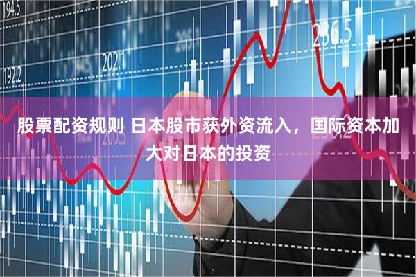 股票配资规则 日本股市获外资流入，国际资本加大对日本的投资