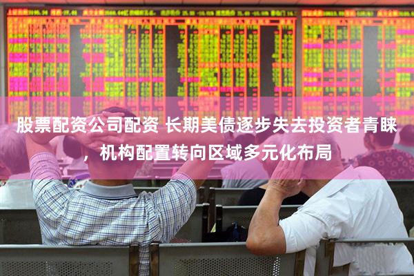 股票配资公司配资 长期美债逐步失去投资者青睐，机构配置转向区域多元化布局