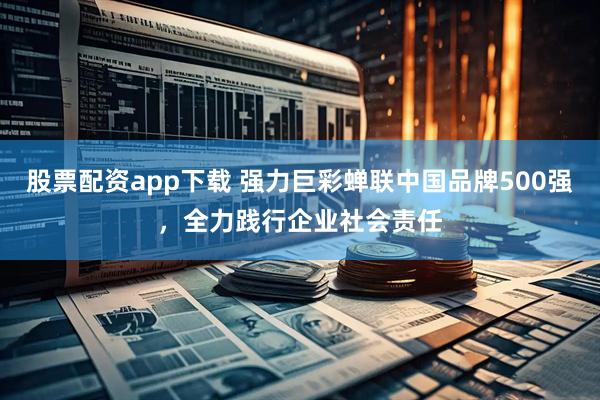 股票配资app下载 强力巨彩蝉联中国品牌500强，全力践行企业社会责任