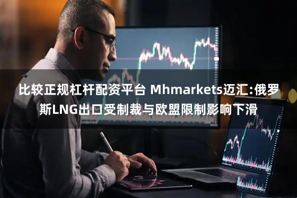 比较正规杠杆配资平台 Mhmarkets迈汇:俄罗斯LNG出口受制裁与欧盟限制影响下滑