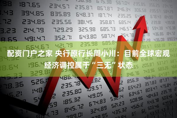 配资门户之家 央行原行长周小川：目前全球宏观经济调控属于“三无”状态