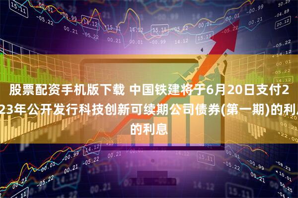 股票配资手机版下载 中国铁建将于6月20日支付2023年公开发行科技创新可续期公司债券(第一期)的利息