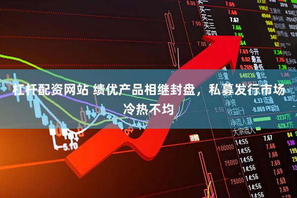 杠杆配资网站 绩优产品相继封盘，私募发行市场冷热不均