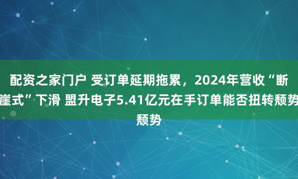 配资之家门户 受订单延期拖累，2024年营收“断崖式”下滑 盟升电子5.41亿元在手订单能否扭转颓势