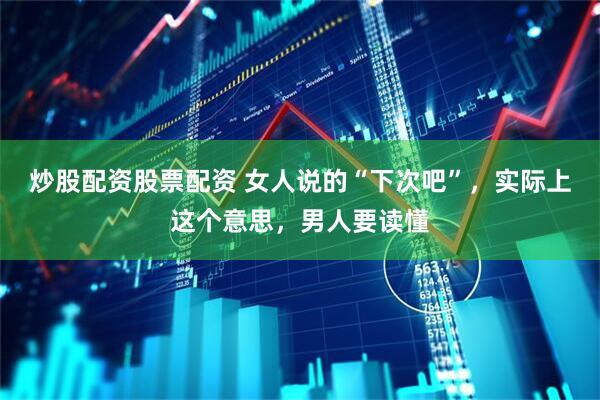 炒股配资股票配资 女人说的“下次吧”，实际上这个意思，男人要读懂