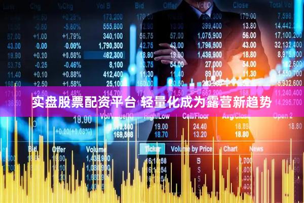 实盘股票配资平台 轻量化成为露营新趋势