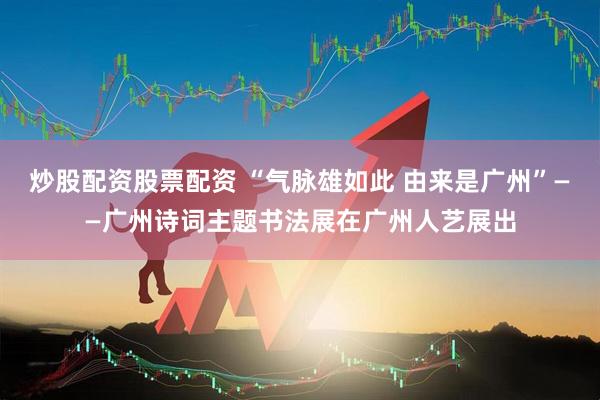 炒股配资股票配资 “气脉雄如此 由来是广州”——广州诗词主题书法展在广州人艺展出