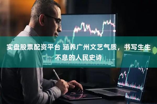 实盘股票配资平台 涵养广州文艺气质，书写生生不息的人民史诗