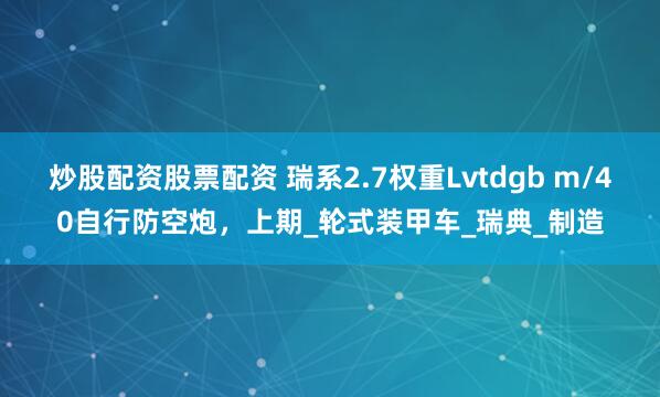 炒股配资股票配资 瑞系2.7权重Lvtdgb m/40自行防空炮，上期_轮式装甲车_瑞典_制造