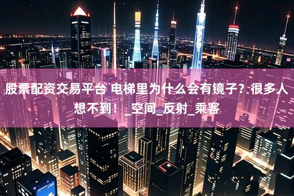 股票配资交易平台 电梯里为什么会有镜子？很多人想不到！_空间_反射_乘客