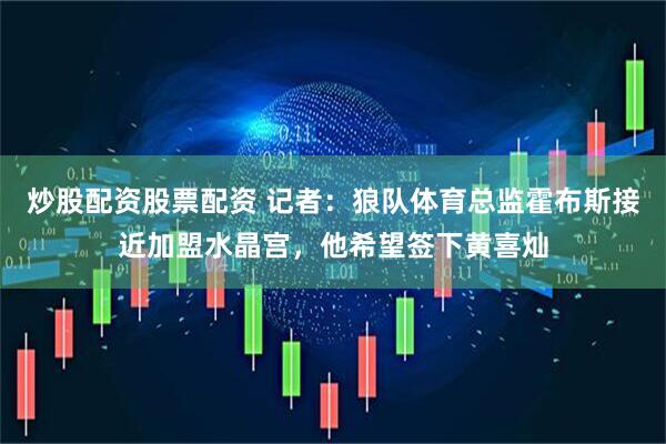 炒股配资股票配资 记者：狼队体育总监霍布斯接近加盟水晶宫，他希望签下黄喜灿