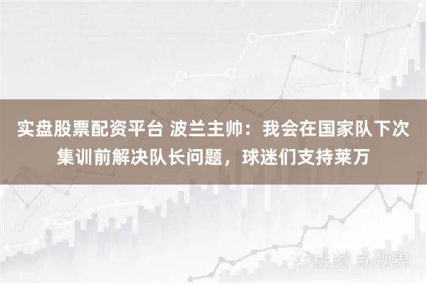 实盘股票配资平台 波兰主帅：我会在国家队下次集训前解决队长问题，球迷们支持莱万