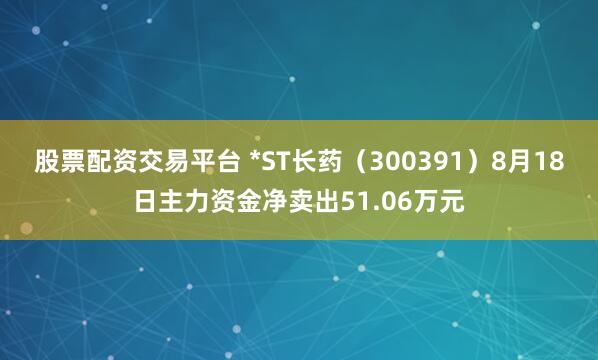 股票配资交易平台 *ST长药（300391）8月18日主力资金净卖出51.06万元