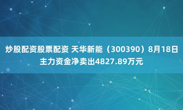 炒股配资股票配资 天华新能（300390）8月18日主力资金净卖出4827.89万元