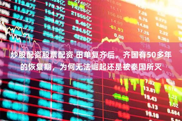 炒股配资股票配资 田单复齐后，齐国有50多年的恢复期，为何无法崛起还是被秦国所灭