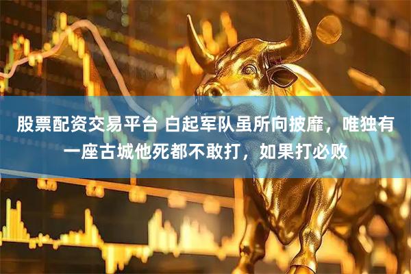 股票配资交易平台 白起军队虽所向披靡，唯独有一座古城他死都不敢打，如果打必败