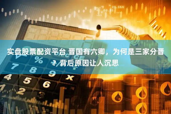 实盘股票配资平台 晋国有六卿，为何是三家分晋？背后原因让人沉思