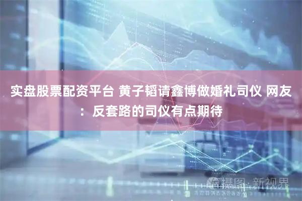 实盘股票配资平台 黄子韬请鑫博做婚礼司仪 网友：反套路的司仪有点期待