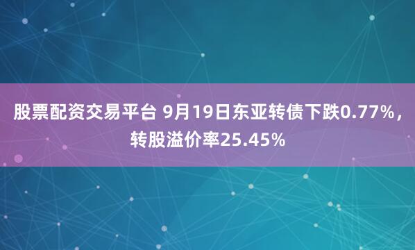 股票配资交易平台 9月19日东亚转债下跌0.77%，转股溢价率25.45%