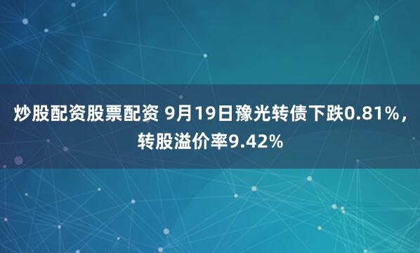 炒股配资股票配资 9月19日豫光转债下跌0.81%，转股溢价率9.42%