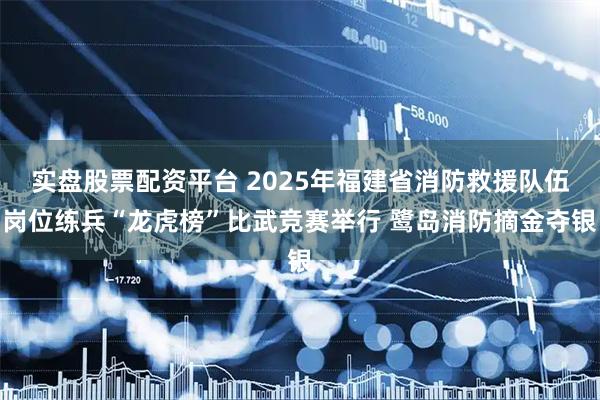 实盘股票配资平台 2025年福建省消防救援队伍岗位练兵“龙虎榜”比武竞赛举行 鹭岛消防摘金夺银