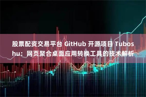 股票配资交易平台 GitHub 开源项目 Tuboshu：网页聚合桌面应用转换工具的技术解析