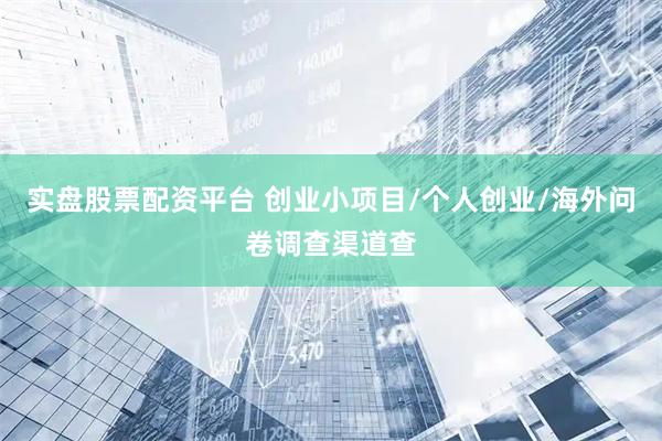 实盘股票配资平台 创业小项目/个人创业/海外问卷调查渠道查
