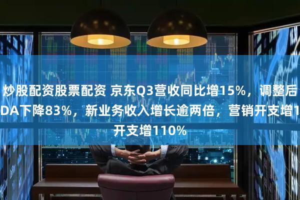 炒股配资股票配资 京东Q3营收同比增15%，调整后EBITDA下降83%，新业务收入增长逾两倍，营销开支增110%