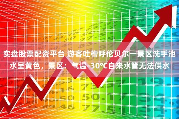 实盘股票配资平台 游客吐槽呼伦贝尔一景区洗手池水呈黄色，景区：气温-30℃自来水管无法供水
