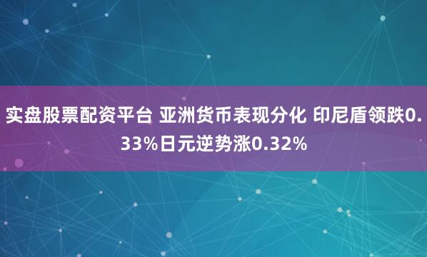实盘股票配资平台 亚洲货币表现分化 印尼盾领跌0.33%日元逆势涨0.32%