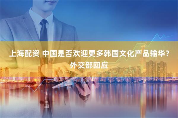 上海配资 中国是否欢迎更多韩国文化产品输华？外交部回应