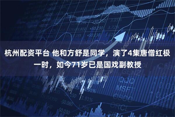 杭州配资平台 他和方舒是同学，演了4集唐僧红极一时，如今71岁已是国戏副教授