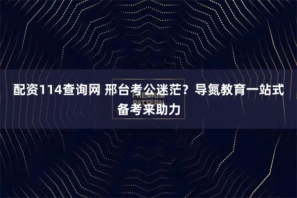 配资114查询网 邢台考公迷茫？导氮教育一站式备考来助力