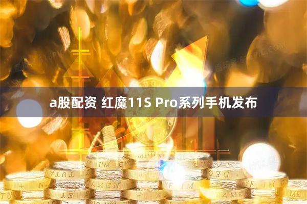 a股配资 红魔11S Pro系列手机发布