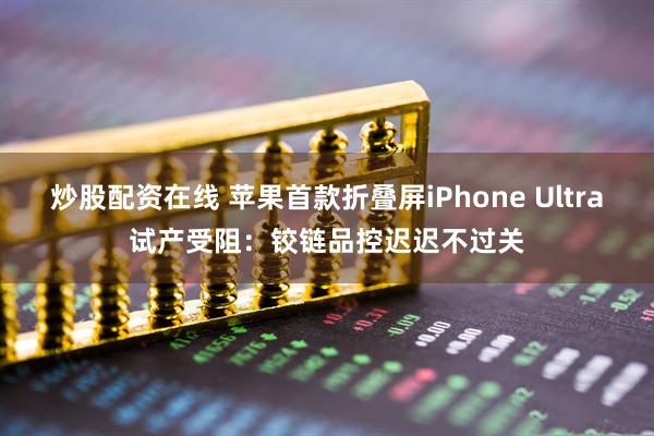 炒股配资在线 苹果首款折叠屏iPhone Ultra试产受阻：铰链品控迟迟不过关