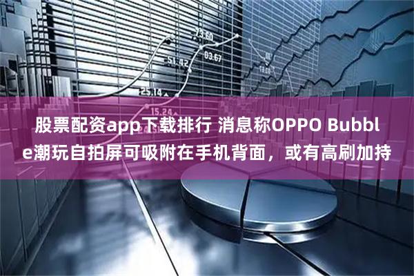 股票配资app下载排行 消息称OPPO Bubble潮玩自拍屏可吸附在手机背面，或有高刷加持